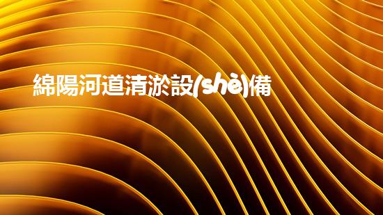 綿陽河道清淤設(shè)備價格驚人！真相竟然如此令人震驚！